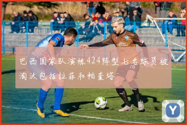 巴西国家队演练424阵型七名球员被淘汰包括拉菲和帕奎塔