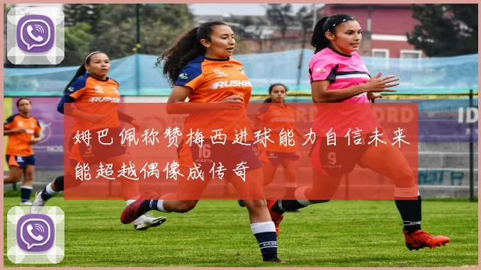 姆巴佩称赞梅西进球能力自信未来能超越偶像成传奇